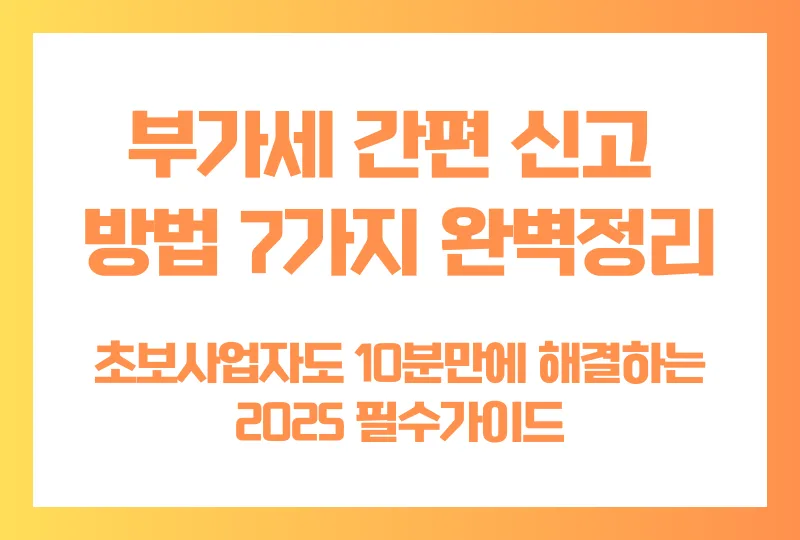 부가세 간편 신고 방법 7가지 완벽정리! 초보사업자도 10분만에 해결하는 2025 필수가이드
