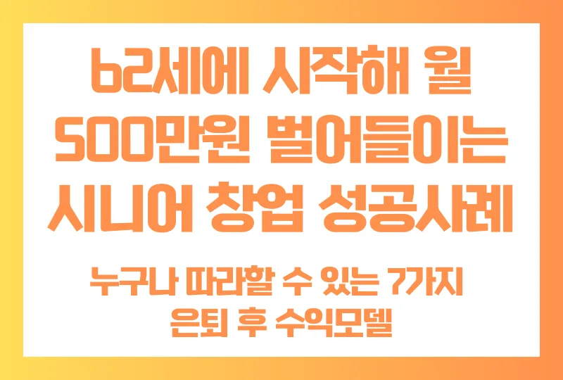 [은퇴 후 할 수 있는 일] 62세에 시작해 월 500만원 벌어들이는 시니어 창업 성공사례와 누구나 따라할 수 있는 7가지 은퇴 후 수익모델